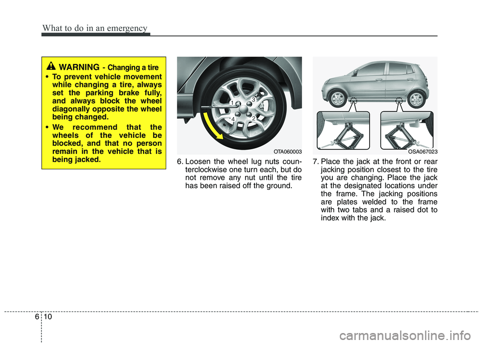 KIA PICANTO 2015  Owners Manual What to do in an emergency
10
6
6. Loosen the wheel lug nuts coun-
terclockwise one turn each, but do 
not remove any nut until the tire
has been raised off the ground. 7. Place the jack at the front 