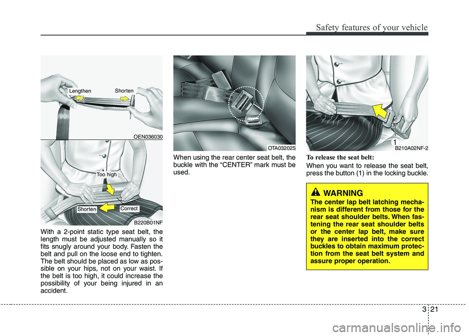 KIA PICANTO 2015  Owners Manual 321
Safety features of your vehicle
With a 2-point static type seat belt, the 
length must be adjusted manually so it
fits snugly around your body. Fasten thebelt and pull on the loose end to tighten.