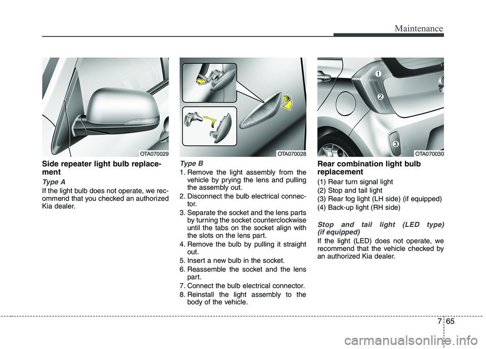KIA PICANTO 2015  Owners Manual 765
Maintenance
Side repeater light bulb replace- ment 
Type A
If the light bulb does not operate, we rec- 
ommend that you checked an authorized
Kia dealer.
Type B
1. Remove the light assembly from t
