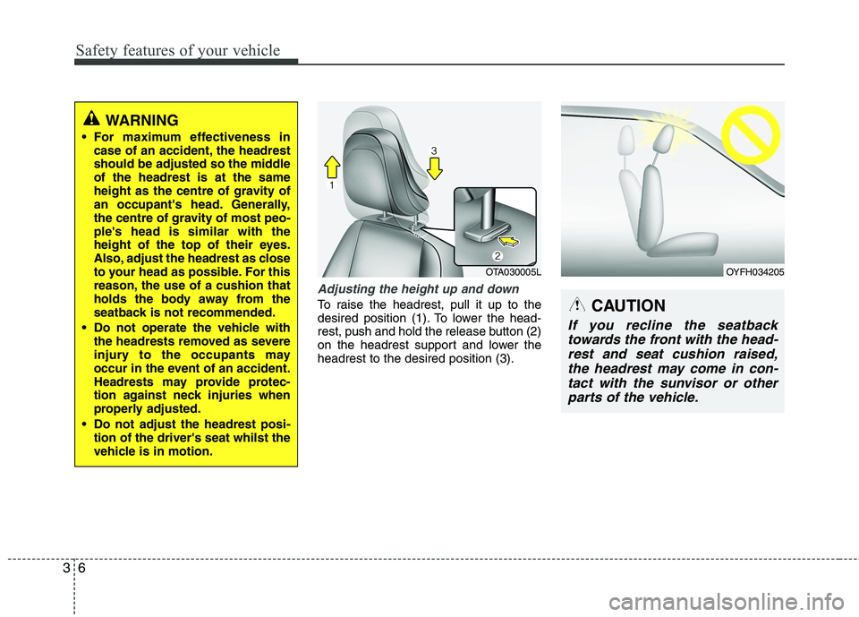 KIA PICANTO 2015  Owners Manual Safety features of your vehicle
6
3
Adjusting the height up and down
To raise the headrest, pull it up to the 
desired position (1). To lower the head-
rest, push and hold the release button (2)
on th
