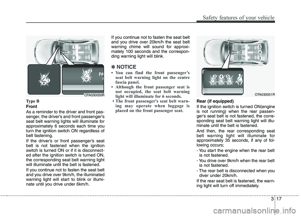 KIA PICANTO 2015  Owners Manual 317
Safety features of your vehicle
Type B 
Front
As a reminder to the driver and front pas- 
senger, the driver’s and front passenger’s
seat belt warning lights will illuminate for
approximately 