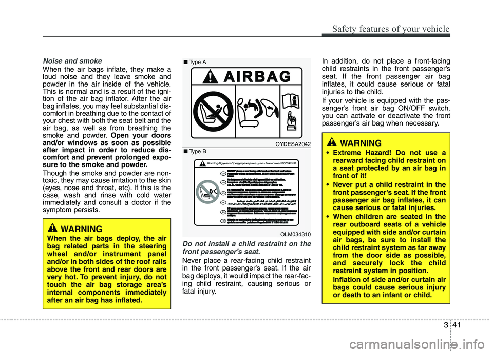 KIA PICANTO 2015  Owners Manual 341
Safety features of your vehicle
Noise and smoke
When the air bags inflate, they make a 
loud noise and they leave smoke and
powder in the air inside of the vehicle.
This is normal and is a result 