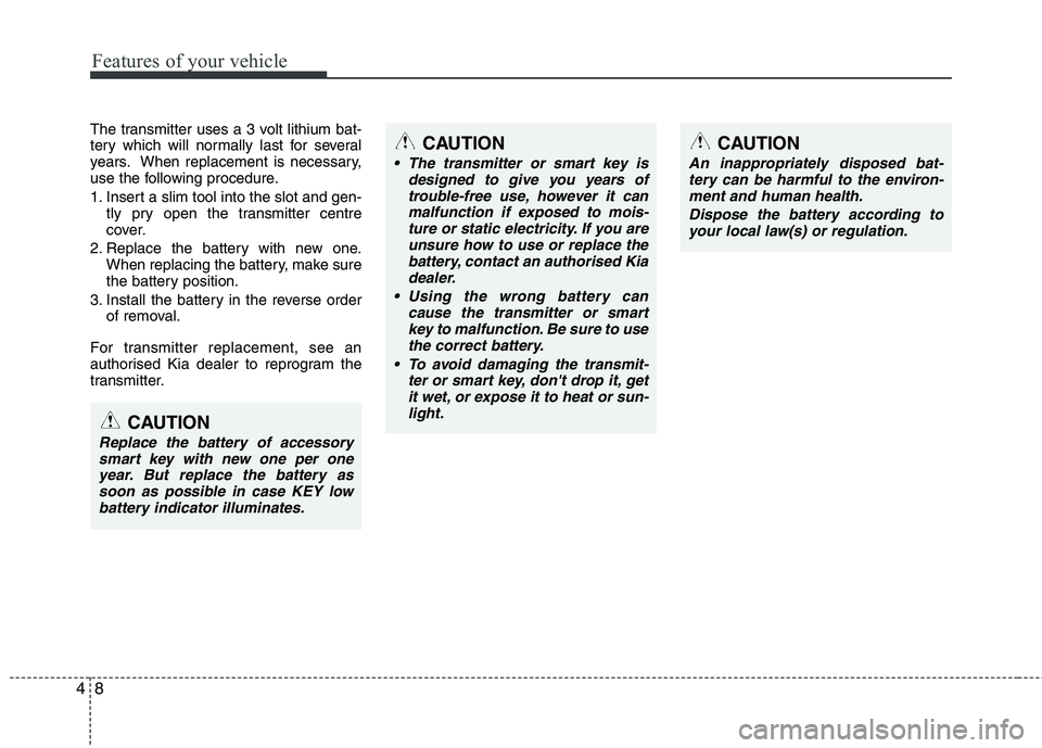 KIA PICANTO 2015  Owners Manual Features of your vehicle
8
4
The transmitter uses a 3 volt lithium bat- 
tery which will normally last for several
years. When replacement is necessary,
use the following procedure. 
1. Insert a slim 