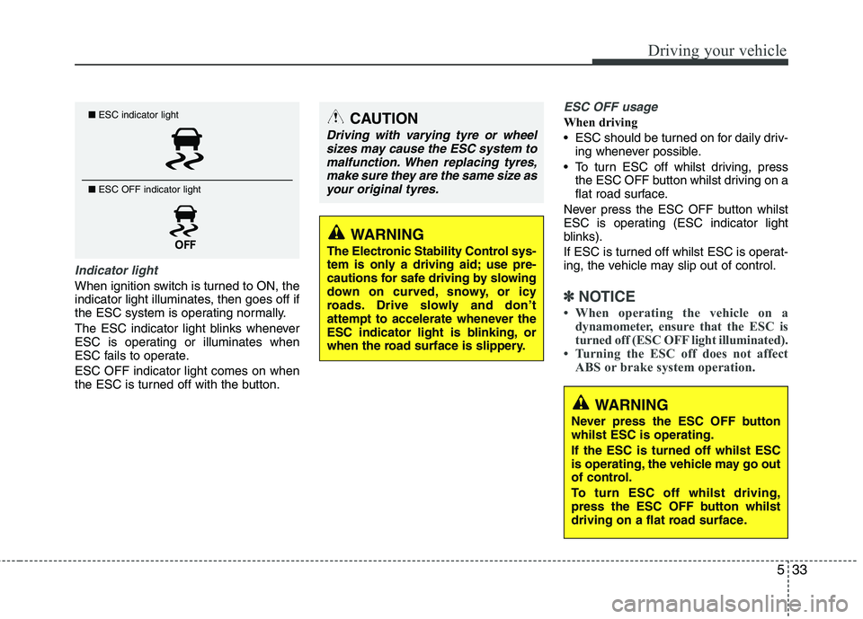 KIA PICANTO 2015  Owners Manual 533
Driving your vehicle
Indicator light
When ignition switch is turned to ON, the 
indicator light illuminates, then goes off if
the ESC system is operating normally. 
The ESC indicator light blinks 