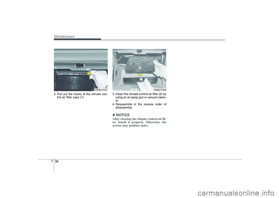 KIA PICANTO 2008  Owners Manual Maintenance
36
7
2. Pull out the hooks of the climate con-
trol air filter case (1). 3. Clean the climate control air filter (2) by
using an air spray gun or vacuum clean- 
er.
4. Reassemble in the re