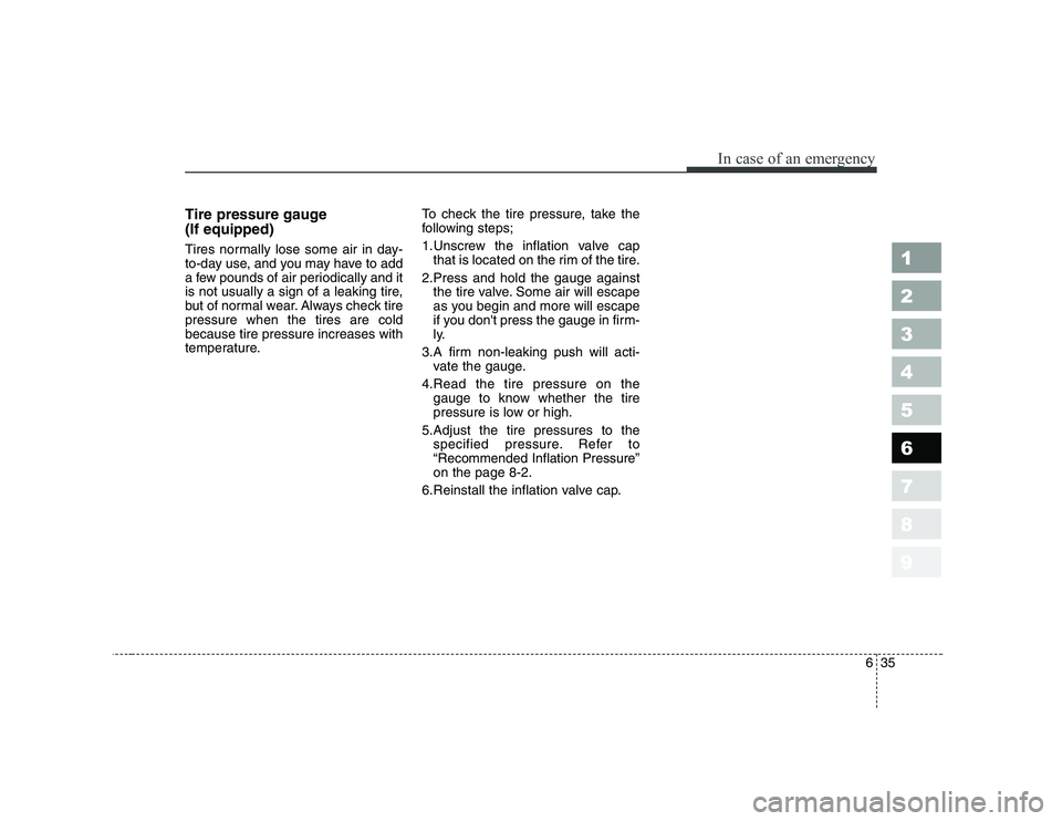 KIA PICANTO 2006  Owners Manual 635
In case of an emergency
1 23456789
Tire pressure gauge  (If equipped) 
Tires normally lose some air in day- 
to-day use, and you may have to add
a few pounds of air periodically and it
is not usua