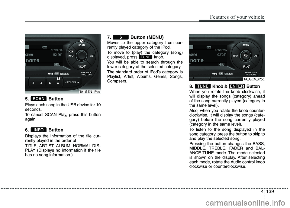 KIA PICANTO 2012 Owners Manual 4139
Features of your vehicle
5. Button
Plays each song in the USB device for 10
seconds.
To cancel SCAN Play, press this button again.
6. Button
Displays the information of the file cur-
rently KIA PICANTO 2012 Owners Manual 4139
Features of your vehicle
5. Button
Plays each song in the USB device for 10
seconds.
To cancel SCAN Play, press this button again.
6. Button
Displays the information of the file cur-
rently
