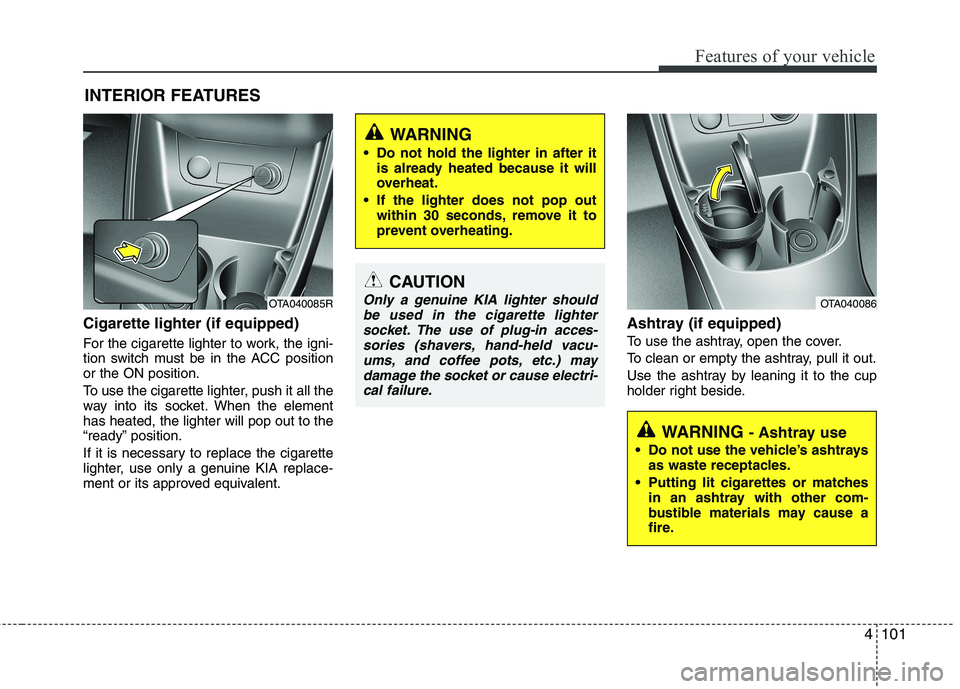 KIA PICANTO 2012 Owners Manual 4101
Features of your vehicle
Cigarette lighter (if equipped)
For the cigarette lighter to work, the igni-
tion switch must be in the ACC positionor the ON position.
To use the cigarette lighter, KIA PICANTO 2012 Owners Manual 4101
Features of your vehicle
Cigarette lighter (if equipped)
For the cigarette lighter to work, the igni-
tion switch must be in the ACC positionor the ON position.
To use the cigarette lighter,