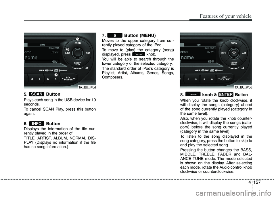 KIA PICANTO 2012 Owners Manual 4157
Features of your vehicle
5. Button
Plays each song in the USB device for 10
seconds.
To cancel SCAN Play, press this button again.
6. Button
Displays the information of the file cur-
rently KIA PICANTO 2012 Owners Manual 4157
Features of your vehicle
5. Button
Plays each song in the USB device for 10
seconds.
To cancel SCAN Play, press this button again.
6. Button
Displays the information of the file cur-
rently