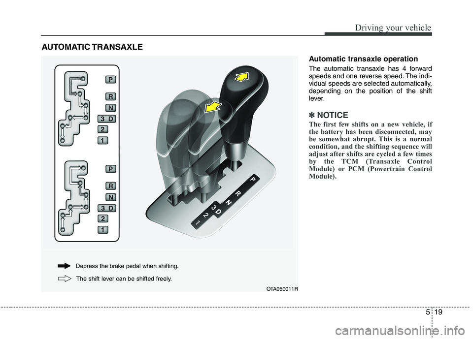 KIA PICANTO 2012  Owners Manual 519
Driving your vehicle
Automatic transaxle operation 
The automatic transaxle has 4 forward 
speeds and one reverse speed. The indi-
vidual speeds are selected automatically,depending on the positio