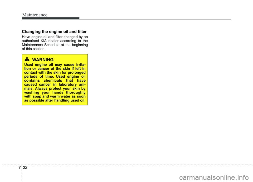 KIA PICANTO 2012  Owners Manual Maintenance
22
7
Changing the engine oil and filter 
Have engine oil and filter changed by an 
authorised KIA dealer according to theMaintenance Schedule at the beginningof this section.
WARNING
Used 