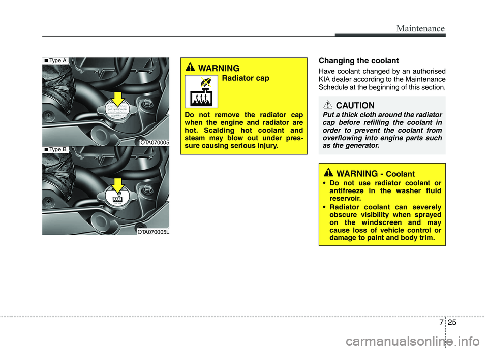 KIA PICANTO 2012  Owners Manual 725
Maintenance
Changing the coolant 
Have coolant changed by an authorised KIA dealer according to the MaintenanceSchedule at the beginning of this section.
WARNING Radiator cap
Do not remove the rad