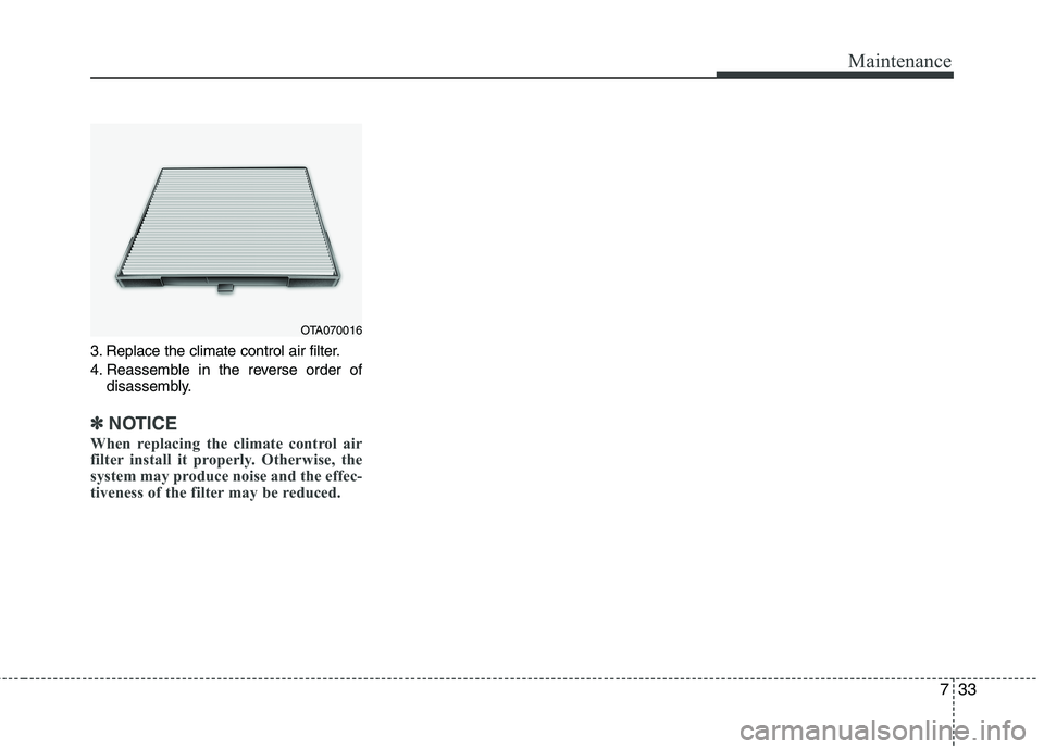 KIA PICANTO 2012  Owners Manual 733
Maintenance
3. Replace the climate control air filter. 
4. Reassemble in the reverse order ofdisassembly.
✽✽ NOTICE
When replacing the climate control air 
filter install it properly. Otherwis