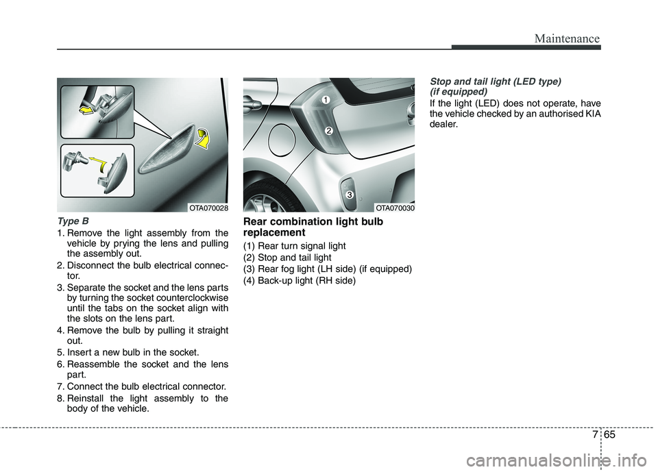 KIA PICANTO 2012  Owners Manual 765
Maintenance
Type B
1. Remove the light assembly from thevehicle by prying the lens and pulling 
the assembly out.
2. Disconnect the bulb electrical connec- tor.
3. Separate the socket and the lens