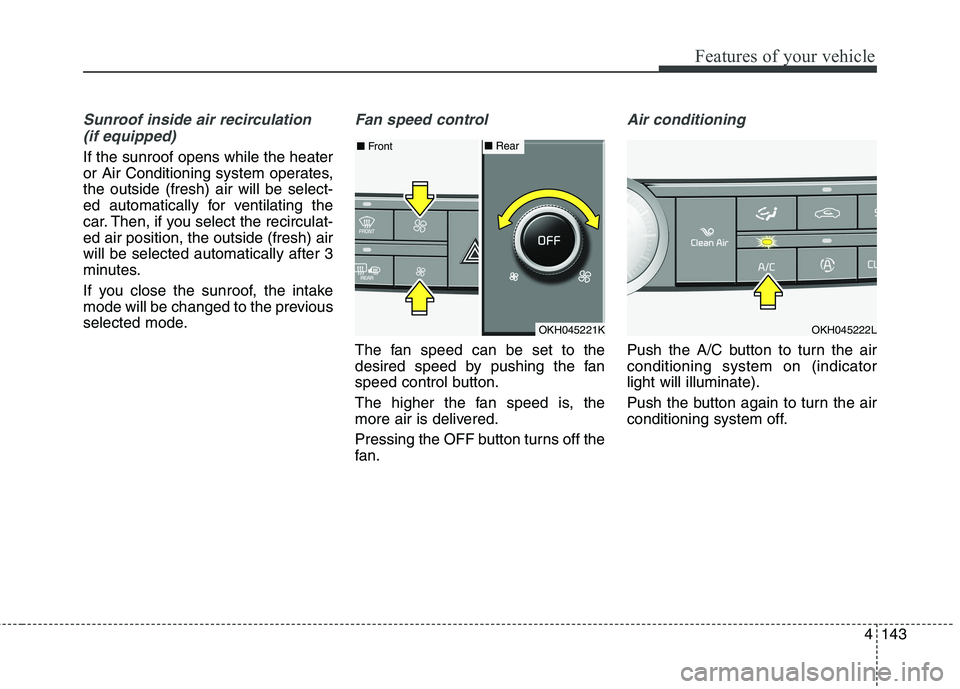 KIA QUORIS 2016  Owners Manual 4143
Features of your vehicle
Sunroof inside air recirculation (if equipped)
If the sunroof opens while the heater 
or Air Conditioning system operates,the outside (fresh) air will be select-
ed autom