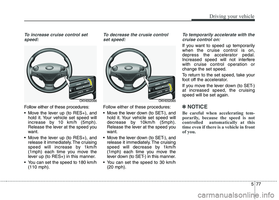 KIA QUORIS 2016  Owners Manual 577
Driving your vehicle
To increase cruise control setspeed:
Follow either of these procedures: 
 Move the lever up (to RES+), and hold it. Your vehicle set speed will 
increase by 10 km/h (5mph).
Re