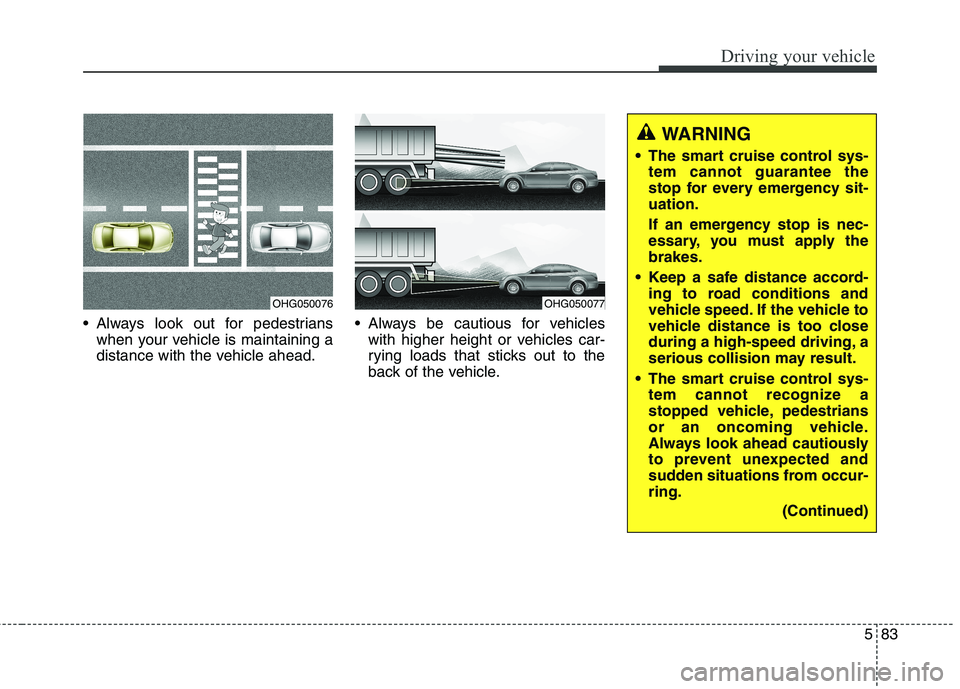 KIA QUORIS 2014  Owners Manual 583
Driving your vehicle
 Always look out for pedestrianswhen your vehicle is maintaining a 
distance with the vehicle ahead.  Always be cautious for vehicles
with higher height or vehicles car-
rying