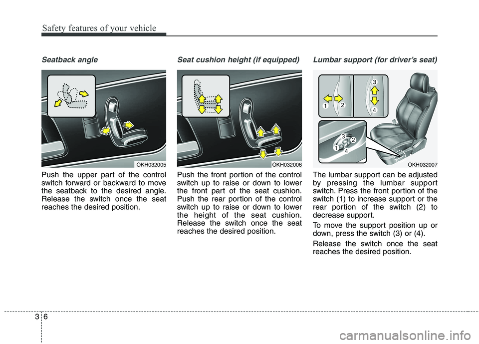KIA QUORIS 2013  Owners Manual Safety features of your vehicle
6
3
Seatback angle
Push the upper part of the control 
switch forward or backward to move
the seatback to the desired angle.
Release the switch once the seatreaches the