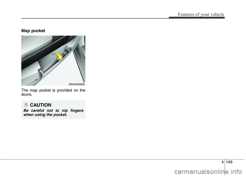 KIA QUORIS 2013  Owners Manual 4149
Features of your vehicle
Map pocket 
The map pocket is provided on the 
doors.
OKH042292L
CAUTION
Be careful not to nip fingerswhen using the pocket.  