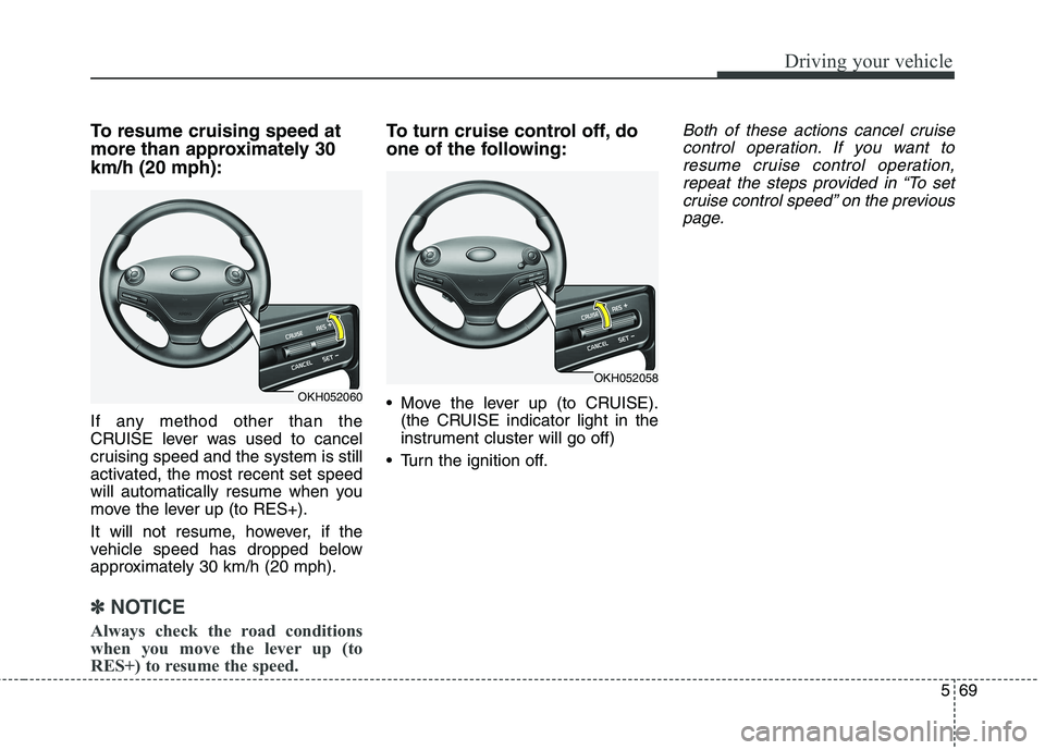 KIA QUORIS 2013  Owners Manual 569
Driving your vehicle
To resume cruising speed at 
more than approximately 30km/h (20 mph): 
If any method other than the 
CRUISE lever was used to cancel
cruising speed and the system is still
act