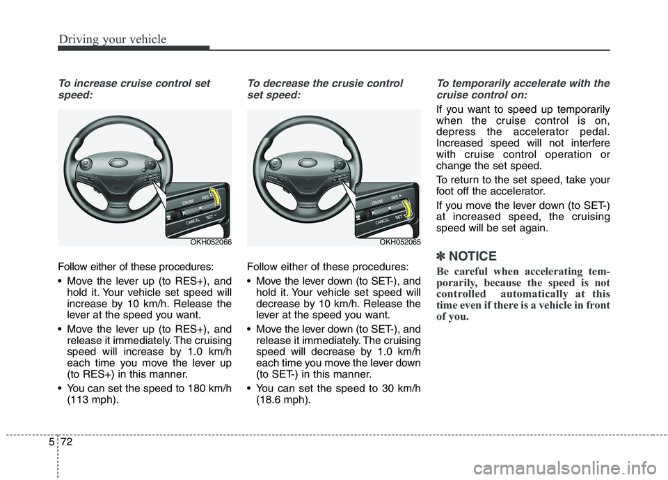 KIA QUORIS 2013  Owners Manual Driving your vehicle
72
5
To increase cruise control set
speed:
Follow either of these procedures: 
 Move the lever up (to RES+), and hold it. Your vehicle set speed will 
increase by 10 km/h. Release