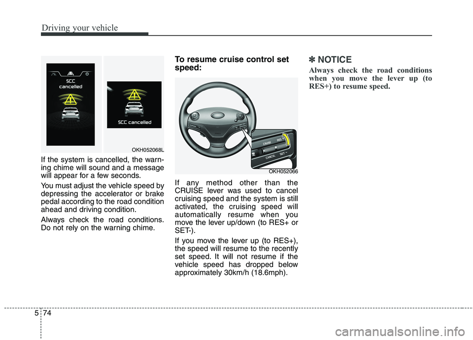 KIA QUORIS 2013  Owners Manual Driving your vehicle
74
5
If the system is cancelled, the warn- ing chime will sound and a message
will appear for a few seconds. 
You must adjust the vehicle speed by 
depressing the accelerator or b