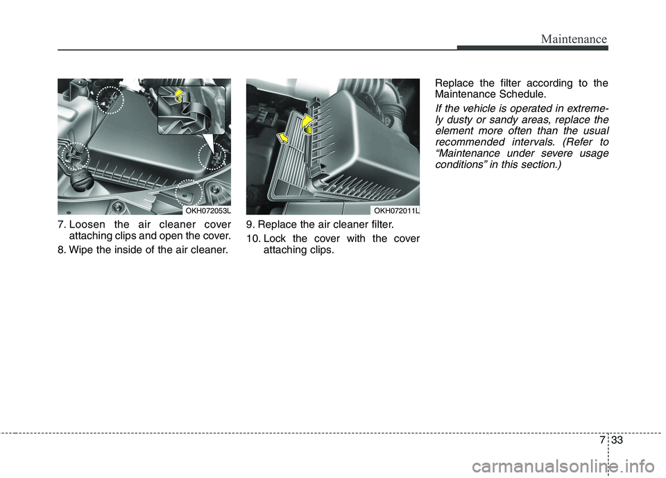 KIA QUORIS 2013  Owners Manual 733
Maintenance
7. Loosen the air cleaner coverattaching clips and open the cover.
8. Wipe the inside of the air cleaner. 9. Replace the air cleaner filter. 
10. Lock the cover with the cover
attachin