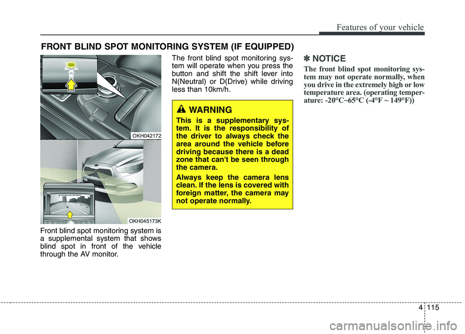 KIA QUORIS 2017  Owners Manual 4115
Features of your vehicle
Front blind spot monitoring system is 
a supplemental system that shows
blind spot in front of the vehicle
through the AV monitor.The front blind spot monitoring sys-
tem