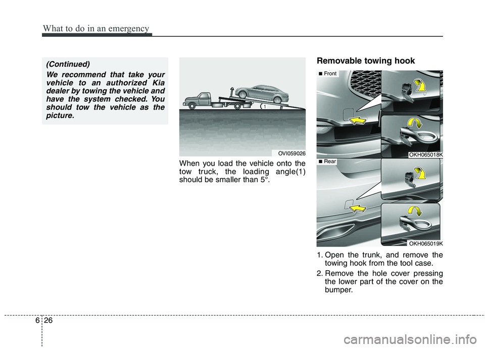 KIA QUORIS 2017  Owners Manual What to do in an emergency
26
6
When you load the vehicle onto the 
tow truck, the loading angle(1)should be smaller than 5°. Removable towing hook 
1. Open the trunk, and remove the
towing hook from