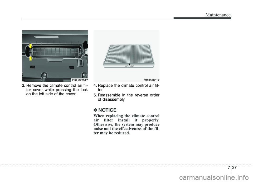 KIA QUORIS 2017  Owners Manual 737
Maintenance
3. Remove the climate control air fil-ter cover while pressing the lock 
on the left side of the cover. 4. Replace the climate control air fil-
ter.
5. Reassemble in the reverse order 