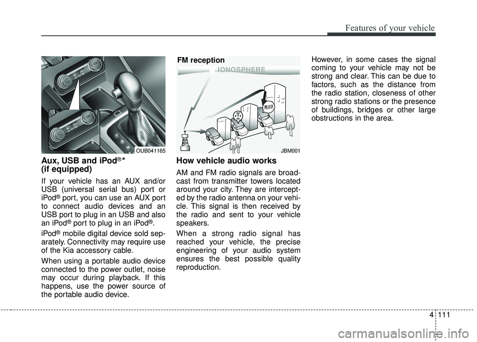 KIA RIO HATCHBACK 2015  Owners Manual 4111
Features of your vehicle
Aux, USB and iPod®* 
(if equipped)
If your vehicle has an AUX and/or
USB (universal serial bus) port or
iPod
®port, you can use an AUX port
to connect audio devices and