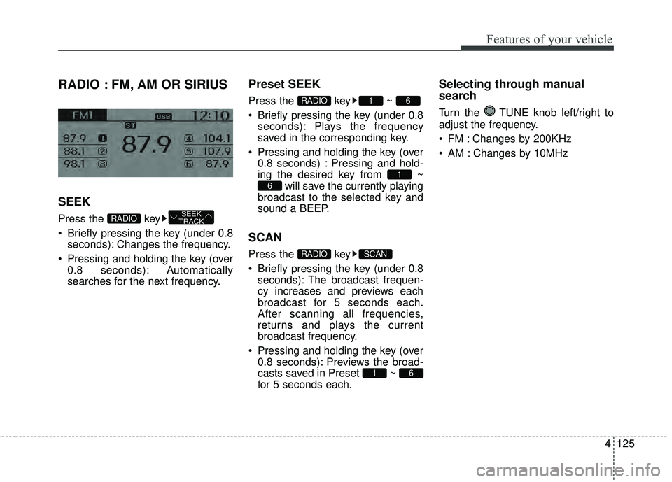 KIA RIO HATCHBACK 2015  Owners Manual 4125
Features of your vehicle
RADIO : FM, AM OR SIRIUS
SEEK
Press the  key
 Briefly pressing the key (under 0.8seconds): Changes the frequency.
 Pressing and holding the key (over 0.8 seconds): Automa
