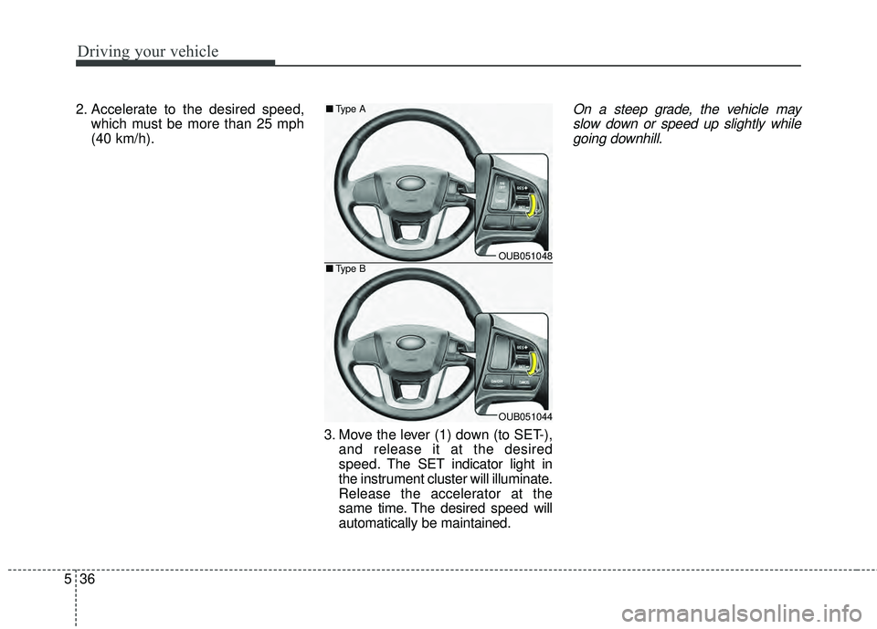 KIA RIO HATCHBACK 2015  Owners Manual Driving your vehicle
36
5
2. Accelerate to the desired speed,
which must be more than 25 mph
(40 km/h).
3. Move the lever (1) down (to SET-),and release it at the desired
speed. The SET indicator ligh