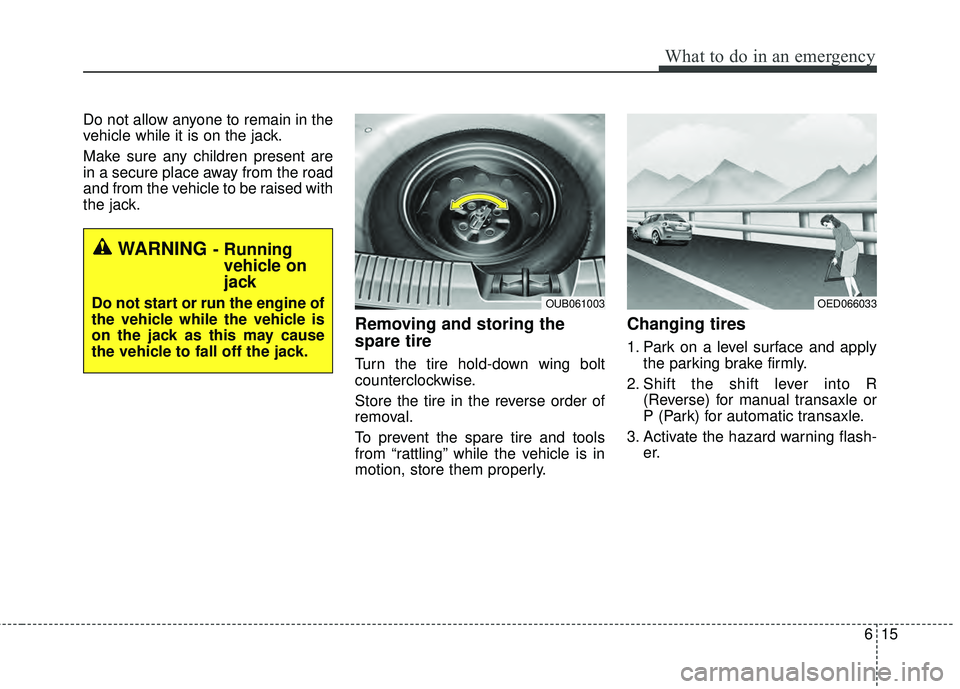 KIA RIO HATCHBACK 2015  Owners Manual 615
What to do in an emergency
Do not allow anyone to remain in the
vehicle while it is on the jack.
Make sure any children present are
in a secure place away from the road
and from the vehicle to be 