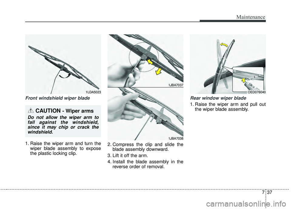 KIA RIO HATCHBACK 2015  Owners Manual 737
Maintenance
Front windshield wiper blade
1. Raise the wiper arm and turn thewiper blade assembly to expose
the plastic locking clip. 2. Compress the clip and slide the
blade assembly downward.
3. 