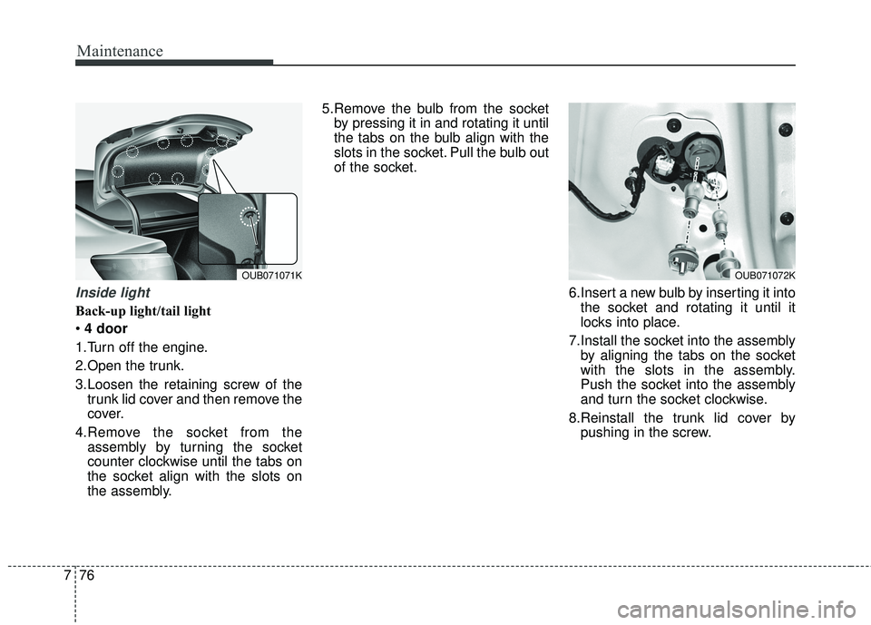 KIA RIO HATCHBACK 2015  Owners Manual Maintenance
76
7
Inside light
Back-up light/tail light
 4 door
1.Turn off the engine.
2.Open the trunk.
3.Loosen the retaining screw of the trunk lid cover and then remove the
cover.
4.Remove the sock
