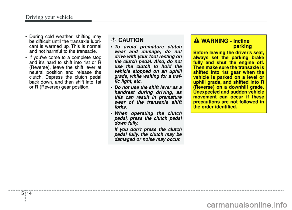 KIA RIO HATCHBACK 2014  Owners Manual Driving your vehicle
14
5
 During cold weather, shifting may
be difficult until the transaxle lubri-
cant is warmed up. This is normal
and not harmful to the transaxle.
 If youve come to a complete s