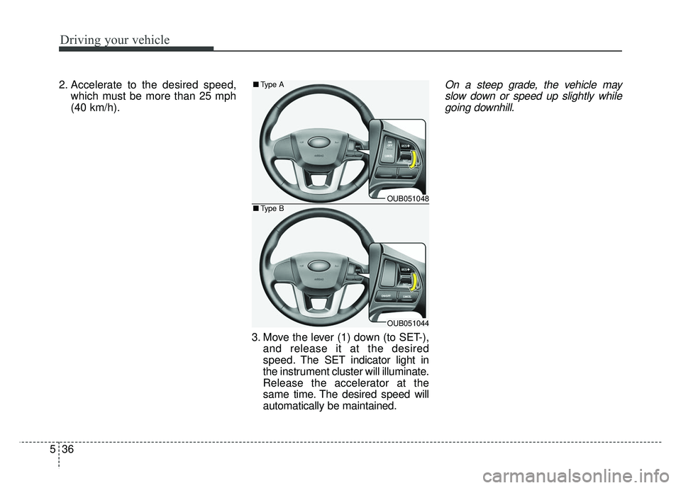 KIA RIO HATCHBACK 2014  Owners Manual Driving your vehicle
36
5
2. Accelerate to the desired speed,
which must be more than 25 mph
(40 km/h).
3. Move the lever (1) down (to SET-),and release it at the desired
speed. The SET indicator ligh