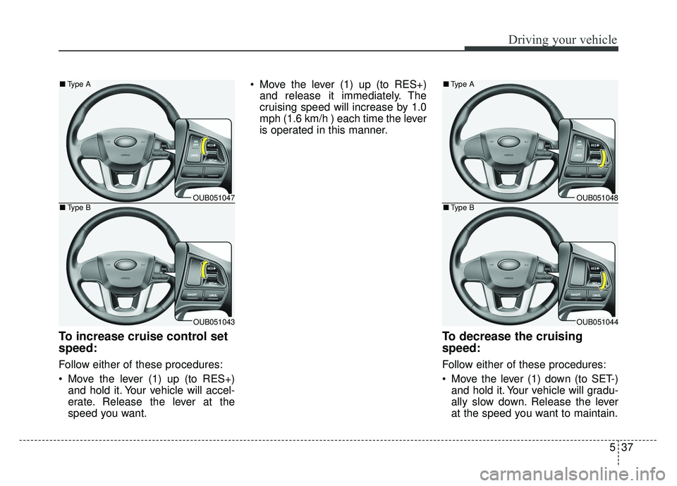 KIA RIO HATCHBACK 2014  Owners Manual 537
Driving your vehicle
To increase cruise control set
speed:
Follow either of these procedures:
 Move the lever (1) up (to RES+)and hold it. Your vehicle will accel-
erate. Release the lever at the
