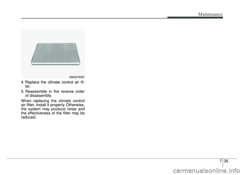 KIA RIO HATCHBACK 2014  Owners Manual 735
Maintenance
4. Replace the climate control air fil-ter.
5. Reassemble in the reverse order of disassembly.
When replacing the climate control
air filter, install it properly. Otherwise,
the system