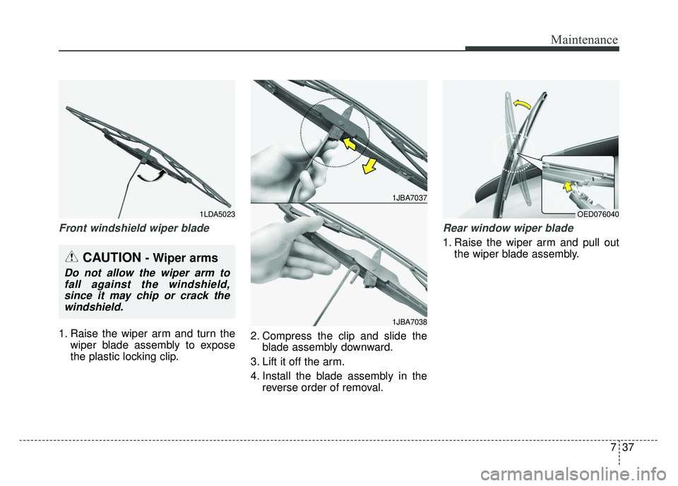 KIA RIO HATCHBACK 2014  Owners Manual 737
Maintenance
Front windshield wiper blade
1. Raise the wiper arm and turn thewiper blade assembly to expose
the plastic locking clip. 2. Compress the clip and slide the
blade assembly downward.
3. 
