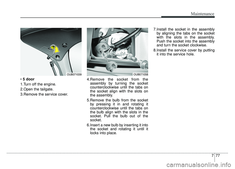 KIA RIO HATCHBACK 2014  Owners Manual 777
Maintenance
5 door
1.Turn off the engine.
2.Open the tailgate.
3.Remove the service cover. 4.Remove the socket from the
assembly by turning the socket
counterclockwise until the tabs on
the socket