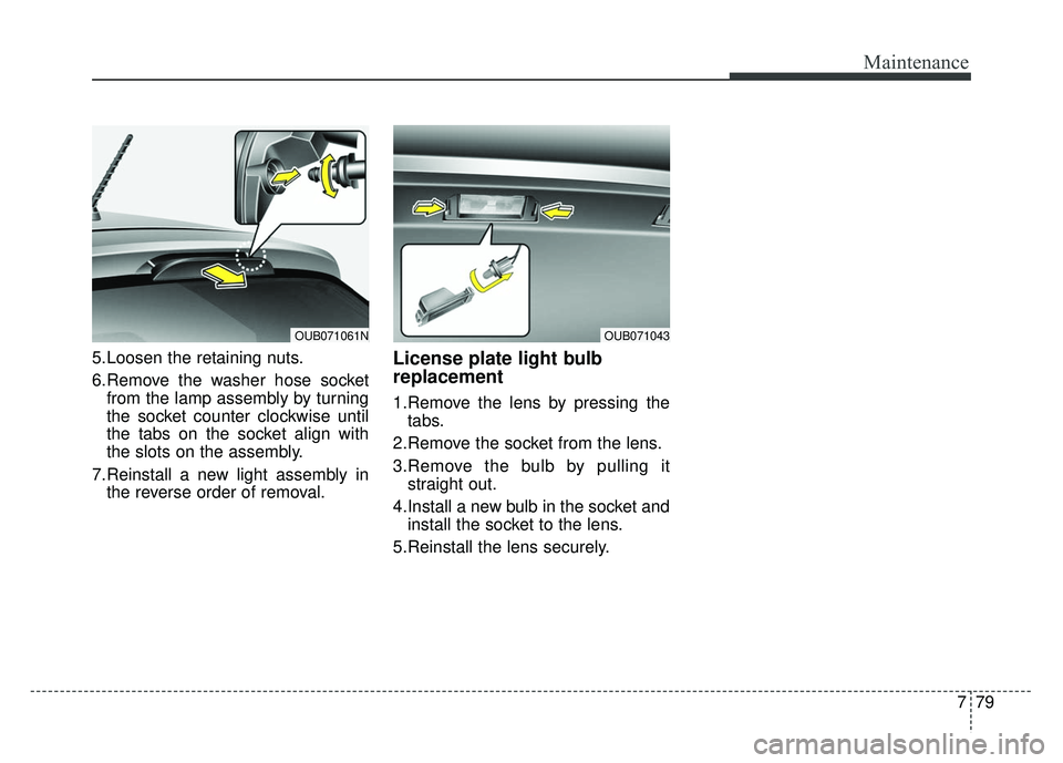 KIA RIO HATCHBACK 2014  Owners Manual 779
Maintenance
5.Loosen the retaining nuts.
6.Remove the washer hose socketfrom the lamp assembly by turning
the socket counter clockwise until
the tabs on the socket align with
the slots on the asse