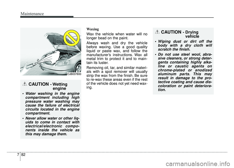 KIA RIO HATCHBACK 2014  Owners Manual Maintenance
82
7
Waxing
Wax the vehicle when water will no
longer bead on the paint.
Always wash and dry the vehicle
before waxing. Use a good quality
liquid or paste wax, and follow the
manufacturer