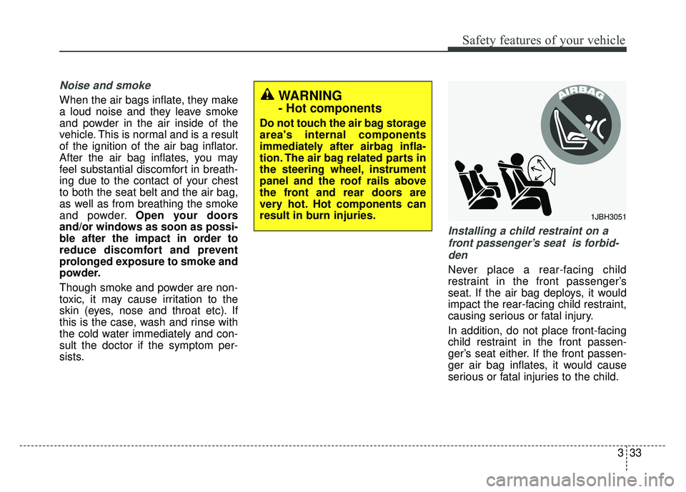 KIA RIO HATCHBACK 2014  Owners Manual 333
Safety features of your vehicle
Noise and smoke
When the air bags inflate, they make
a loud noise and they leave smoke
and powder in the air inside of the
vehicle. This is normal and is a result
o