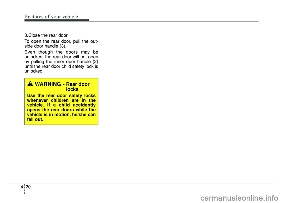 KIA RIO HATCHBACK 2014  Owners Manual Features of your vehicle
20
4
3.Close the rear door.
To open the rear door, pull the out-
side door handle (3).
Even though the doors may be
unlocked, the rear door will not open
by pulling the inner 