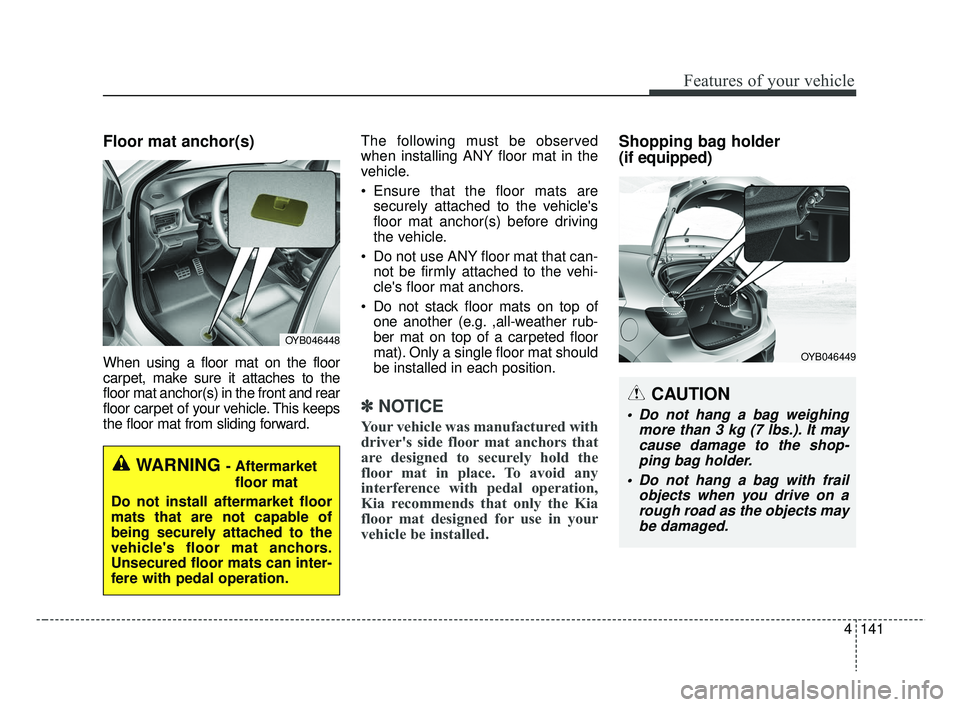 KIA RIO HATCHBACK 2019  Owners Manual 4141
Features of your vehicle
Floor mat anchor(s)
When using a floor mat on the floor
carpet, make sure it attaches to the
floor mat anchor(s) in the front and rear
floor carpet of your vehicle. This 