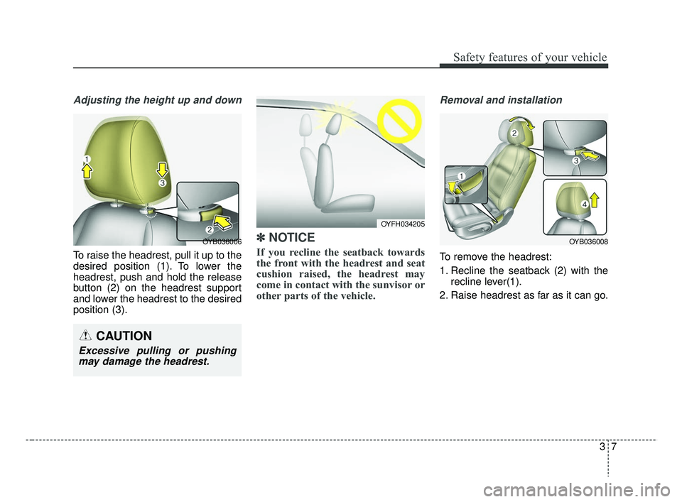 KIA RIO HATCHBACK 2019  Owners Manual 37
Safety features of your vehicle
Adjusting the height up and down
To raise the headrest, pull it up to the
desired position (1). To lower the
headrest, push and hold the release
button (2) on the he