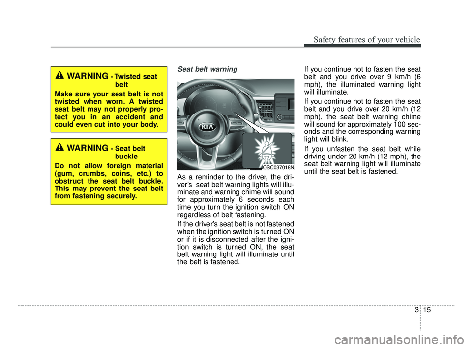 KIA RIO HATCHBACK 2019  Owners Manual 315
Safety features of your vehicle
Seat belt warning
As a reminder to the driver, the dri-
ver’s  seat belt warning lights will illu-
minate and warning chime will sound
for approximately 6 seconds