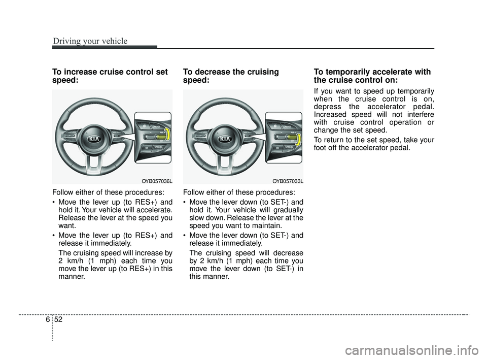 KIA RIO HATCHBACK 2019  Owners Manual Driving your vehicle
52
6
To increase cruise control set
speed:
Follow either of these procedures:
 Move the lever up (to RES+) and
hold it. Your vehicle will accelerate.
Release the lever at the spee